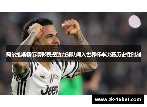 阿尔维斯领衔精彩表现助力球队闯入世界杯半决赛历史性时刻