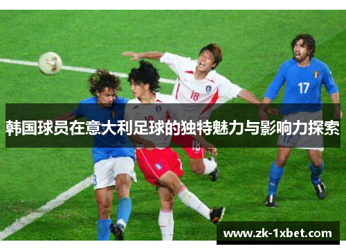 韩国球员在意大利足球的独特魅力与影响力探索