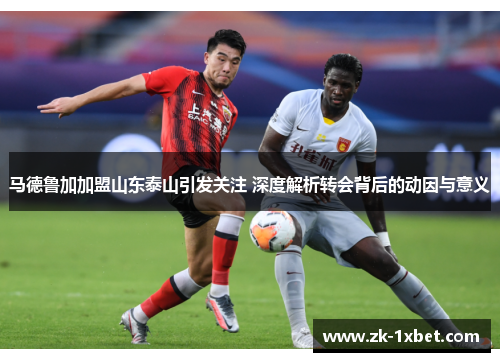 马德鲁加加盟山东泰山引发关注 深度解析转会背后的动因与意义