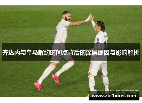 齐达内与皇马解约时间点背后的深层原因与影响解析