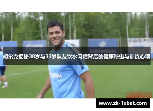 胡尔克揭秘38岁与33岁队友饮水习惯背后的健康秘密与训练心得