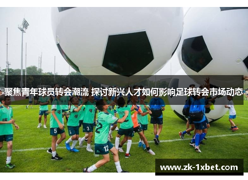 聚焦青年球员转会潮流 探讨新兴人才如何影响足球转会市场动态