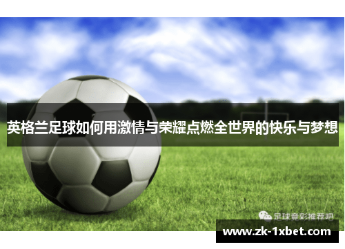 英格兰足球如何用激情与荣耀点燃全世界的快乐与梦想