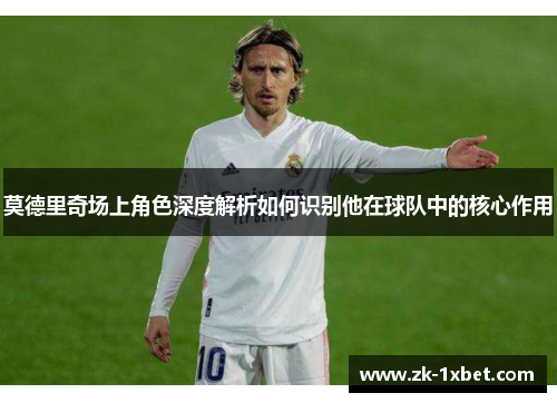 莫德里奇场上角色深度解析如何识别他在球队中的核心作用