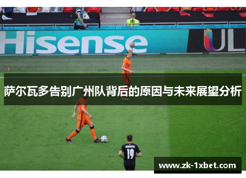 萨尔瓦多告别广州队背后的原因与未来展望分析