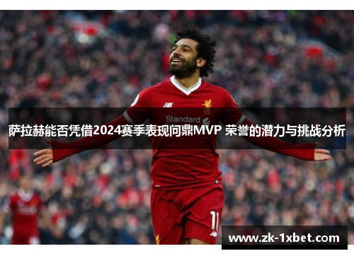 萨拉赫能否凭借2024赛季表现问鼎MVP 荣誉的潜力与挑战分析