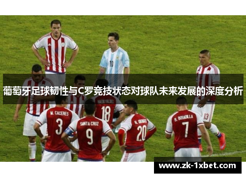 葡萄牙足球韧性与C罗竞技状态对球队未来发展的深度分析