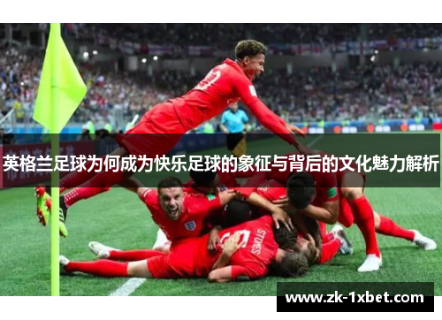 英格兰足球为何成为快乐足球的象征与背后的文化魅力解析