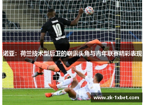 诺亚：荷兰技术型后卫的崭露头角与青年联赛精彩表现