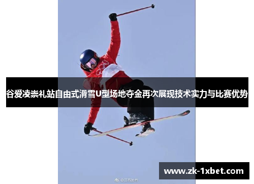 谷爱凌崇礼站自由式滑雪U型场地夺金再次展现技术实力与比赛优势
