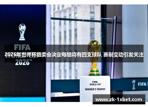 2026年世界杯组委会决定每组将有四支球队 赛制变动引发关注