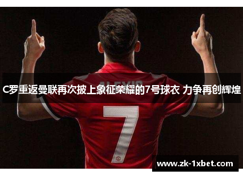 C罗重返曼联再次披上象征荣耀的7号球衣 力争再创辉煌