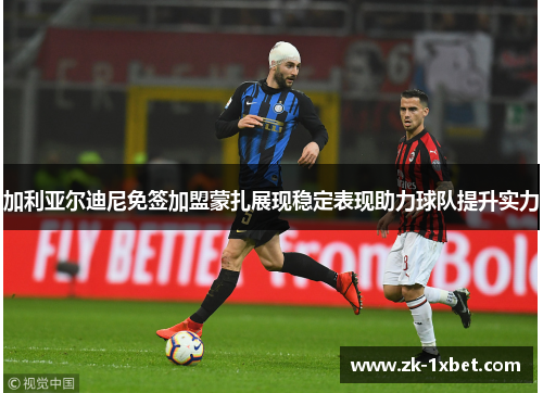 加利亚尔迪尼免签加盟蒙扎展现稳定表现助力球队提升实力