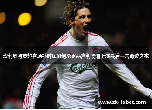 埃利奥特英超客场补时压哨绝杀水晶宫利物浦上演最后一击奇迹之夜