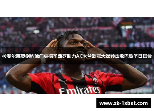 拉斐尔莱奥倒钩破门震撼圣西罗助力AC米兰欧冠大逆转击败巴黎圣日耳曼