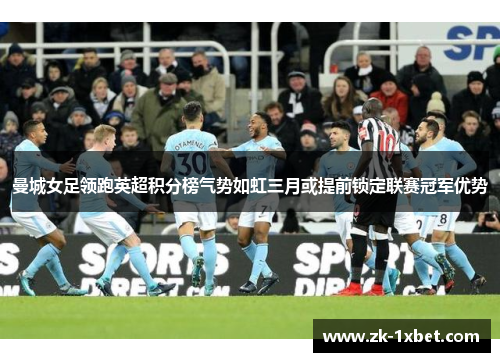 曼城女足领跑英超积分榜气势如虹三月或提前锁定联赛冠军优势