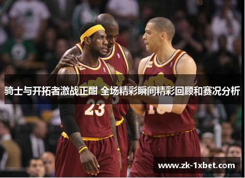 骑士与开拓者激战正酣 全场精彩瞬间精彩回顾和赛况分析
