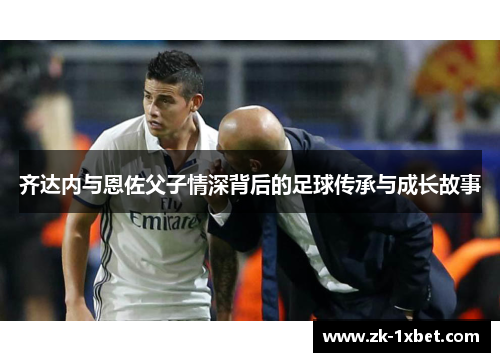 齐达内与恩佐父子情深背后的足球传承与成长故事