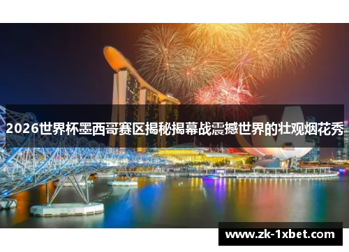 2026世界杯墨西哥赛区揭秘揭幕战震撼世界的壮观烟花秀